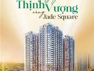 Jade square  quỹ căn đợt 1 chiết khấu 13.5%, căn 2pn 72m2/ 6.8 tỷ  80m2/7.6 tỷ, 3pn 127m2/ 13.2tỷ