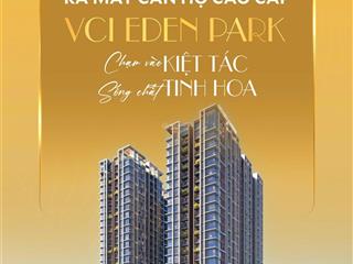 Độc quyền tòa căn hộ vci eden park  mở bán đợt 1 giá 3x triệu/m2  booking ngay để nhận căn đẹp