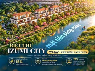 Biệt thự izumi city 234m2 view kênh cảnh quan  chỉ chuẩn bị 15%, giãn thanh toán đến 11/2027!