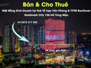 Bán & cho thuê mbkd 66,3m² giá 4,2 tỷ tại tòa rox tower goldmark 136 hồ tùng mậu.  0375 317 ***